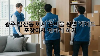 광주 남산동 이사 준비물 완벽 가이드: 포장이사 편하게 하기!