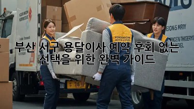 부산 서구 용달이사 예약, 후회 없는 선택을 위한 완벽 가이드!